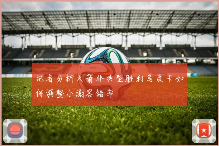 记者分析火箭非典型胜利乌度卡如何调整小谢容错率