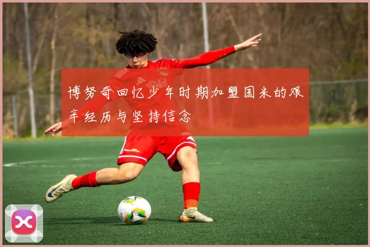 博努奇回忆少年时期加盟国米的艰辛经历与坚持信念