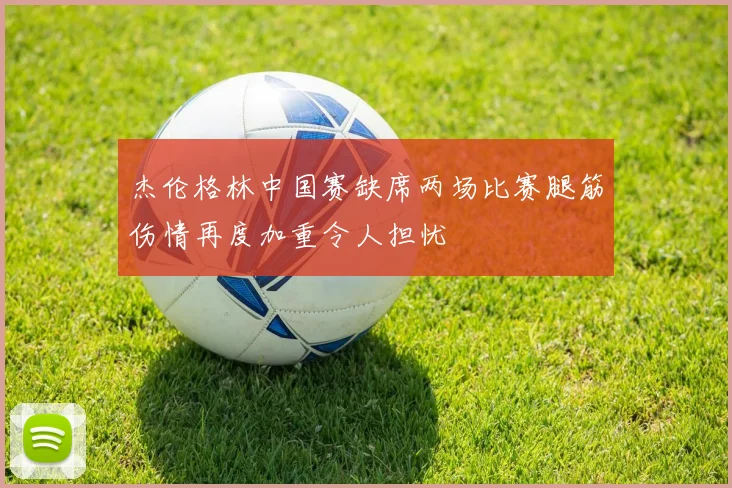 杰伦格林中国赛缺席两场比赛腿筋伤情再度加重令人担忧