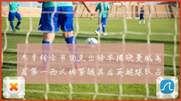 冬季转会市场支出榜单揭晓曼城高居第一西汉姆紧随其后英超球队占据五席