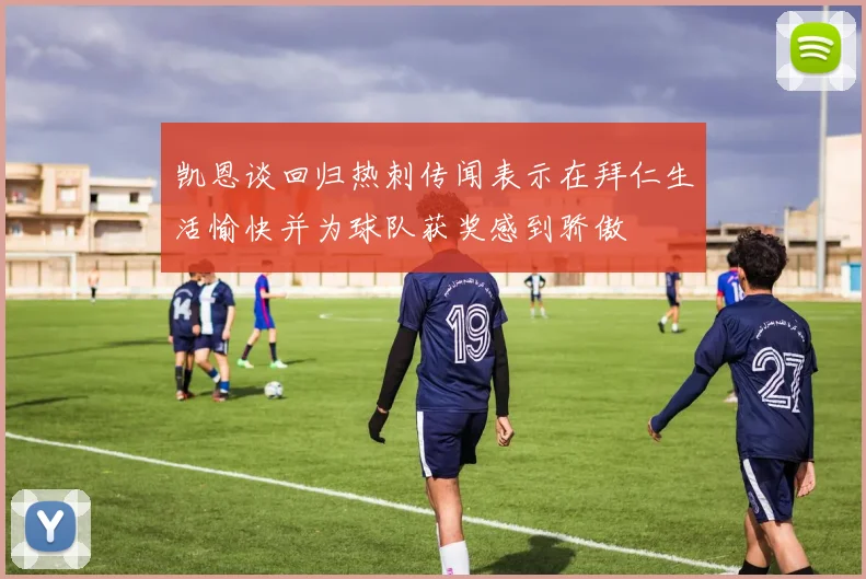 凯恩谈回归热刺传闻表示在拜仁生活愉快并为球队获奖感到骄傲