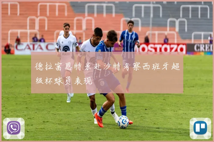 德拉富恩特亲赴沙特考察西班牙超级杯球员表现