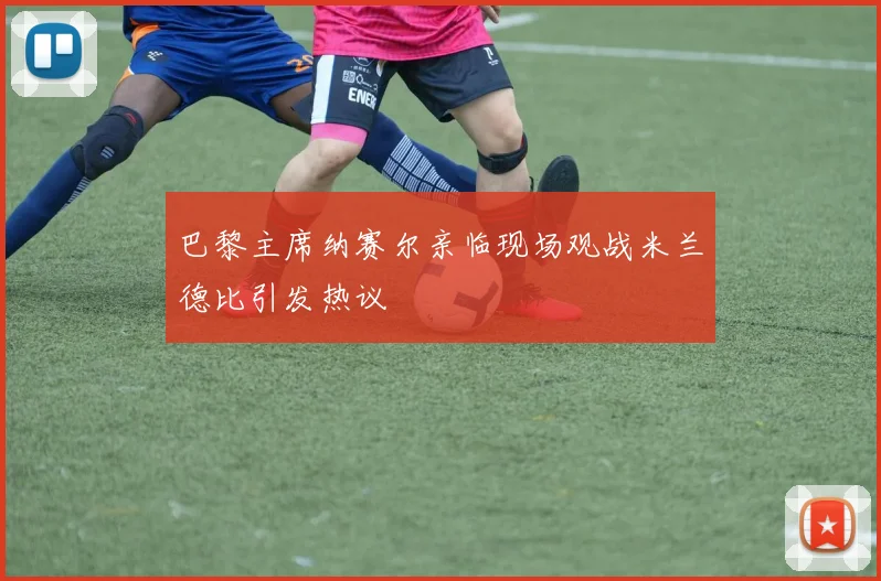 巴黎主席纳赛尔亲临现场观战米兰德比引发热议