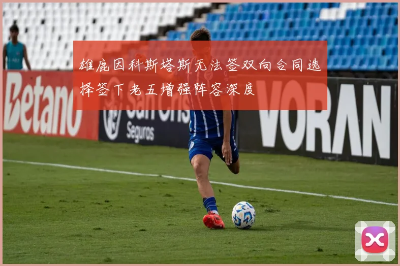 雄鹿因科斯塔斯无法签双向合同选择签下老五增强阵容深度