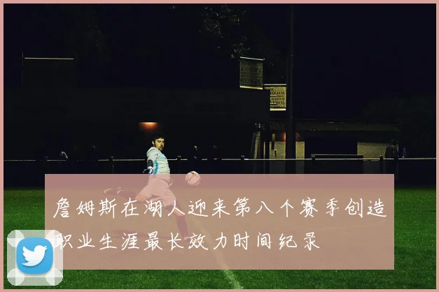 詹姆斯在湖人迎来第八个赛季创造职业生涯最长效力时间纪录