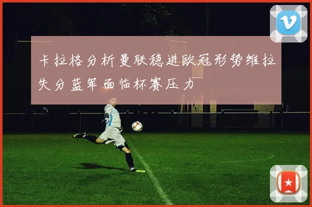 卡拉格分析曼联稳进欧冠形势维拉失分蓝军面临杯赛压力