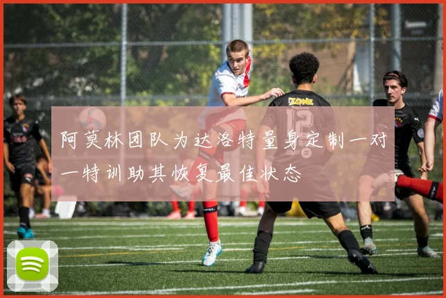 阿莫林团队为达洛特量身定制一对一特训助其恢复最佳状态