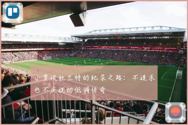 小贾谈杜兰特的纪录之路：不追求也不庆祝的低调传奇