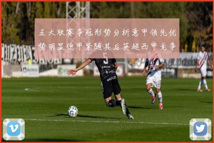 五大联赛争冠形势分析意甲领先优势明显德甲紧随其后英超西甲竞争激烈