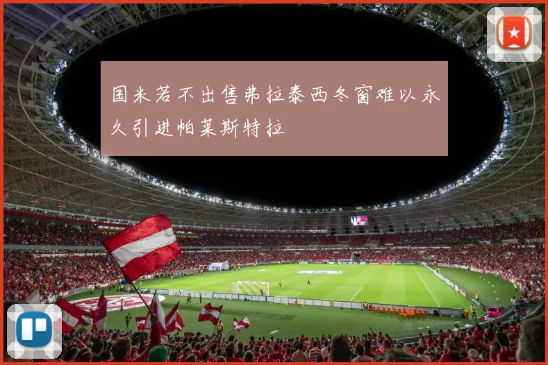 国米若不出售弗拉泰西冬窗难以永久引进帕莱斯特拉