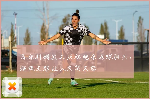 马尔科姆发文庆祝绝杀点球胜利，超级点球让人又笑又怒