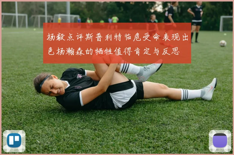 杨毅点评斯普利特临危受命表现出色杨瀚森的牺牲值得肯定与反思