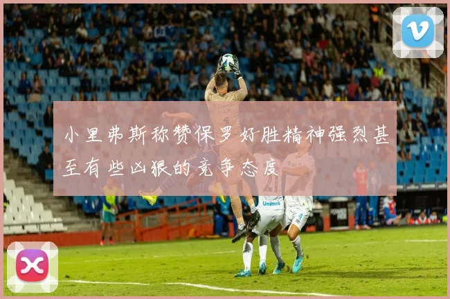 小里弗斯称赞保罗好胜精神强烈甚至有些凶狠的竞争态度