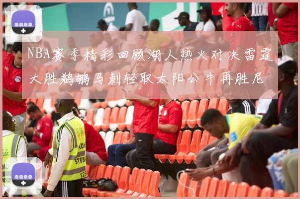 NBA赛季精彩回顾湖人热火对决雷霆大胜鹈鹕马刺轻取太阳公牛再胜尼克斯