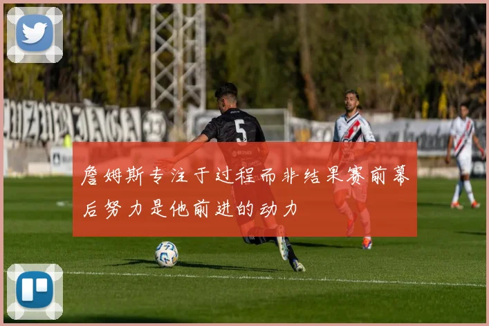 詹姆斯专注于过程而非结果赛前幕后努力是他前进的动力