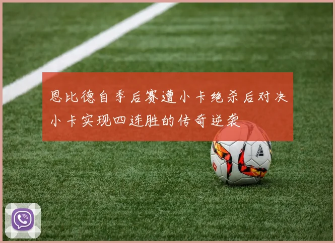 恩比德自季后赛遭小卡绝杀后对决小卡实现四连胜的传奇逆袭