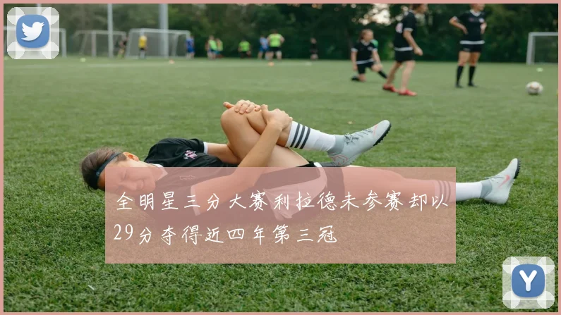 全明星三分大赛利拉德未参赛却以29分夺得近四年第三冠