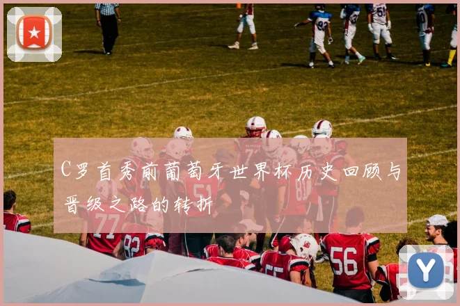 C罗首秀前葡萄牙世界杯历史回顾与晋级之路的转折