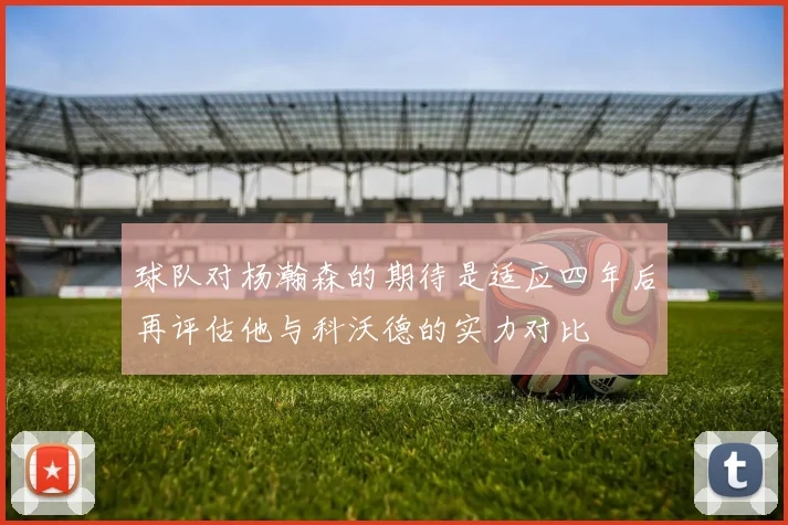 球队对杨瀚森的期待是适应四年后再评估他与科沃德的实力对比