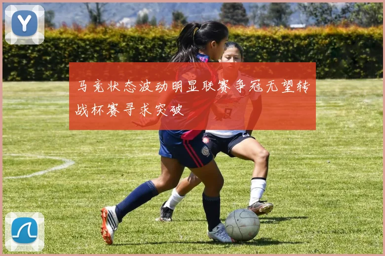 马竞状态波动明显联赛争冠无望转战杯赛寻求突破