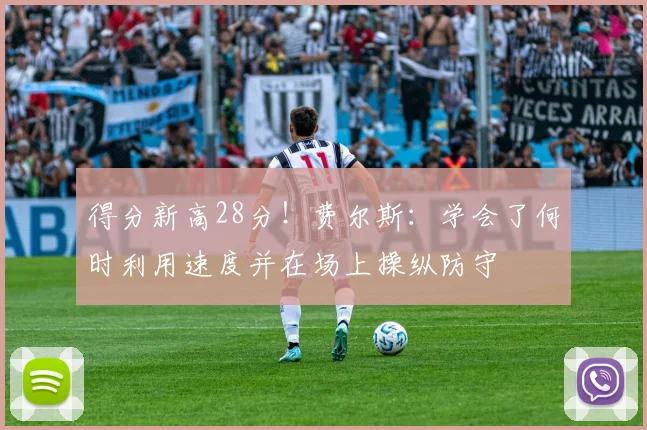 得分新高28分！费尔斯：学会了何时利用速度并在场上操纵防守