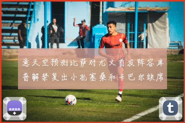 意天空预测比萨对尤文首发阵容库普解禁复出小孔塞桑和卡巴尔缺席