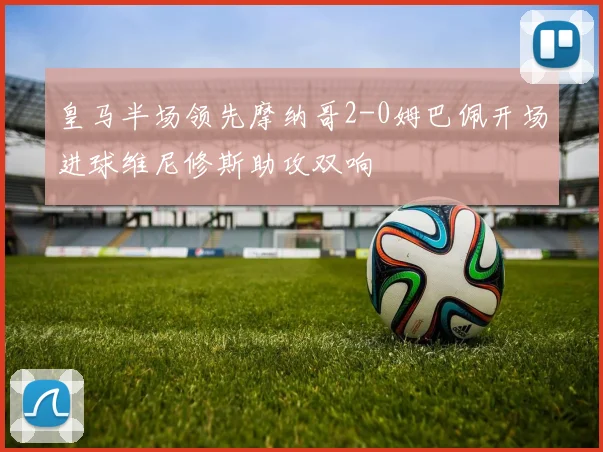 皇马半场领先摩纳哥2-0姆巴佩开场进球维尼修斯助攻双响