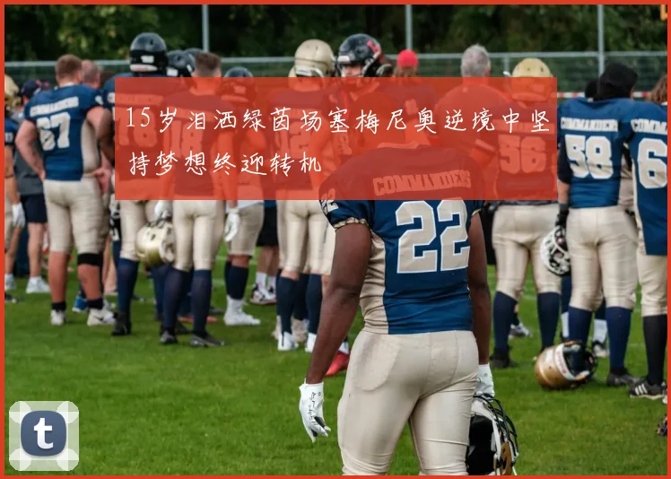 15岁泪洒绿茵场塞梅尼奥逆境中坚持梦想终迎转机