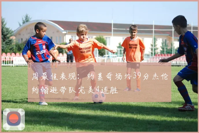 周最佳表现：约基奇场均39分杰伦约翰逊带队完美4连胜