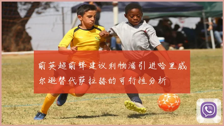 前英超前锋建议利物浦引进哈里威尔逊替代萨拉赫的可行性分析