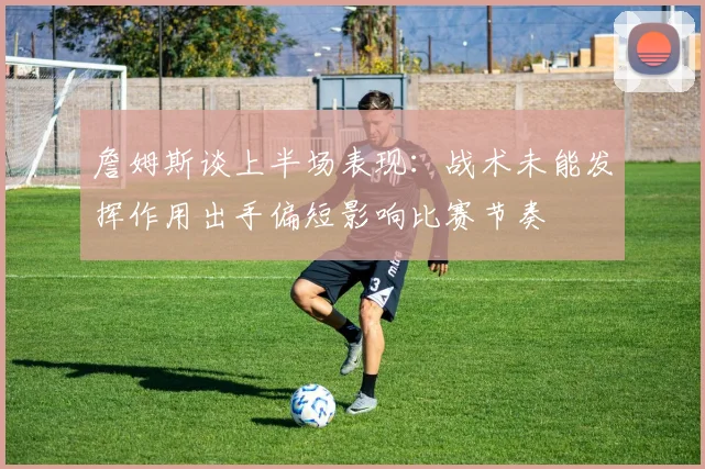 詹姆斯谈上半场表现：战术未能发挥作用出手偏短影响比赛节奏