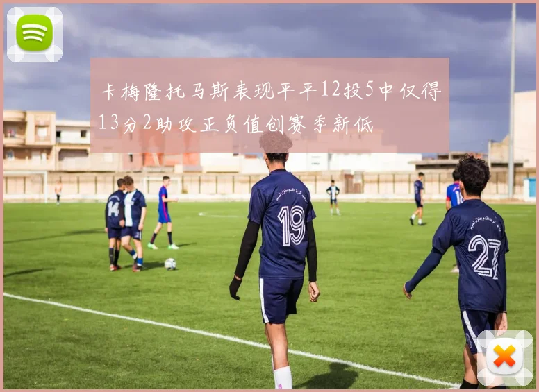 卡梅隆托马斯表现平平12投5中仅得13分2助攻正负值创赛季新低