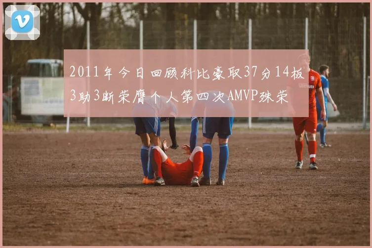 2011年今日回顾科比豪取37分14板3助3断荣膺个人第四次AMVP殊荣