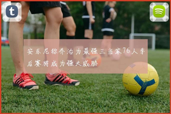 安东尼称乔治为最强三当家76人季后赛将成为强大威胁