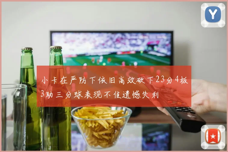 小卡在严防下依旧高效砍下23分4板3助三分球表现不佳遗憾失利