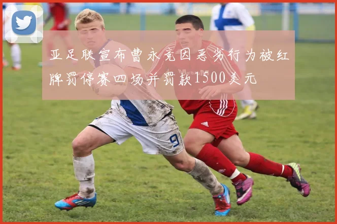亚足联宣布曹永竞因恶劣行为被红牌罚停赛四场并罚款1500美元