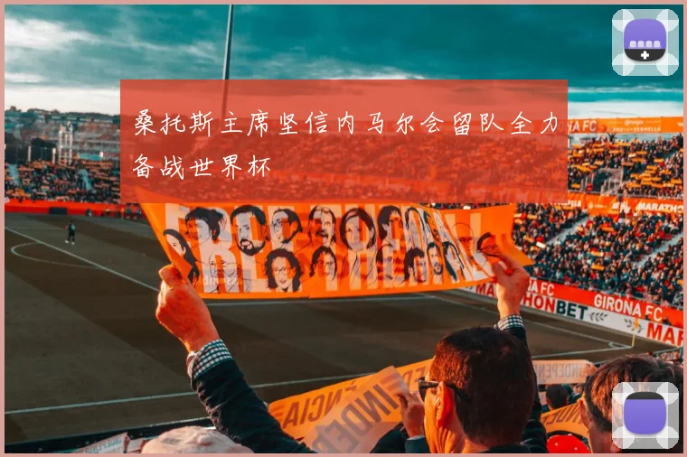 桑托斯主席坚信内马尔会留队全力备战世界杯