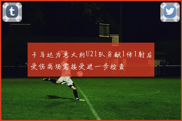 卡马达为意大利U21队贡献1传1射后受伤离场需接受进一步检查