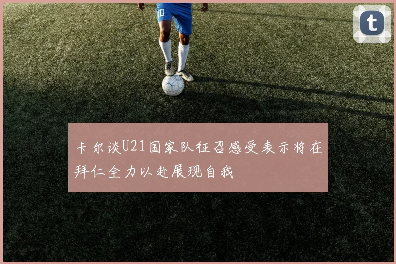 卡尔谈U21国家队征召感受表示将在拜仁全力以赴展现自我