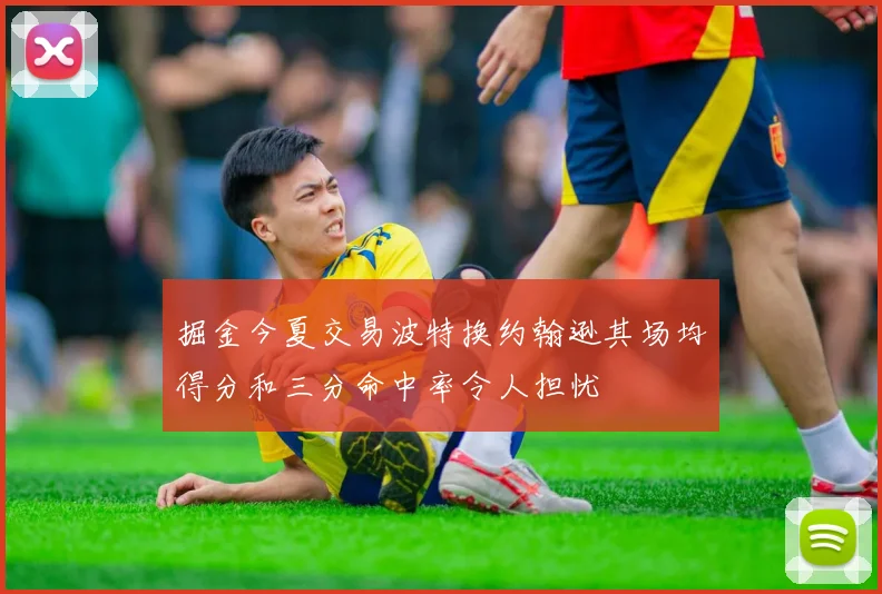 掘金今夏交易波特换约翰逊其场均得分和三分命中率令人担忧