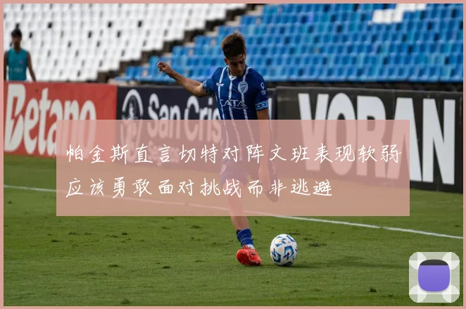 帕金斯直言切特对阵文班表现软弱应该勇敢面对挑战而非逃避