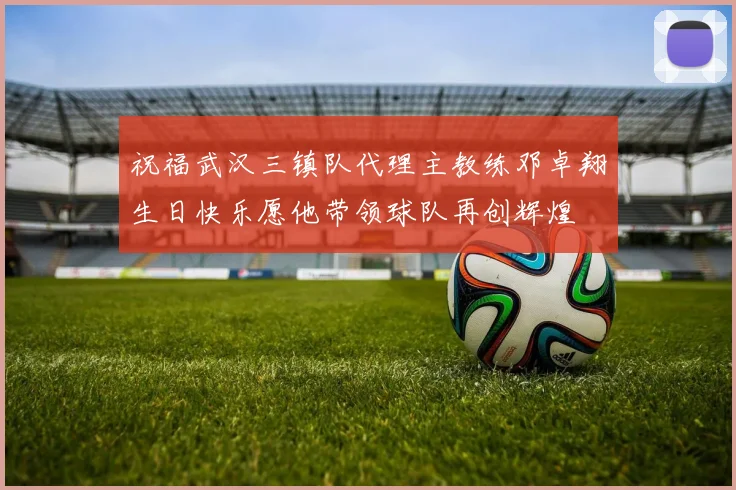 祝福武汉三镇队代理主教练邓卓翔生日快乐愿他带领球队再创辉煌