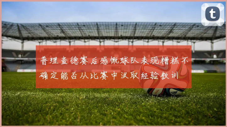 普理查德赛后感慨球队表现糟糕不确定能否从比赛中汲取经验教训