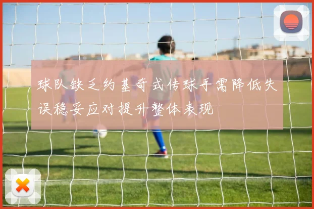 球队缺乏约基奇式传球手需降低失误稳妥应对提升整体表现