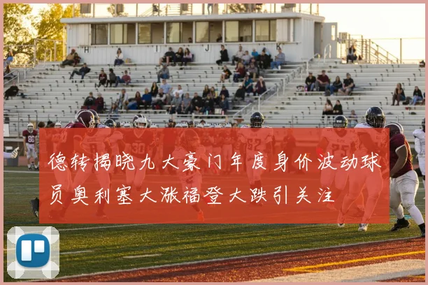 德转揭晓九大豪门年度身价波动球员奥利塞大涨福登大跌引关注