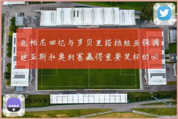 孔帕尼回忆与罗贝里搭档经历强调迪亚斯和奥利塞赢得重要奖杯的必要性