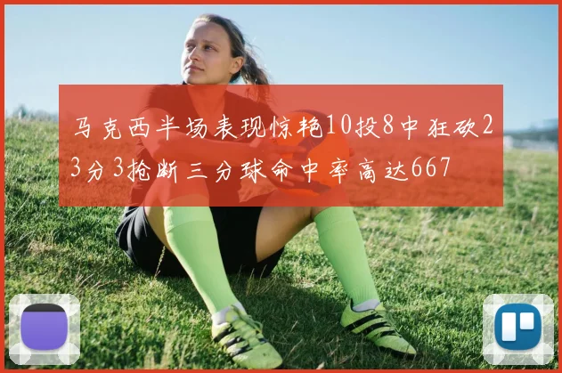 马克西半场表现惊艳10投8中狂砍23分3抢断三分球命中率高达667