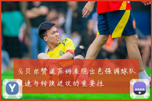 戈贝尔赞道苏姆表现出色强调球队提速与转换进攻的重要性