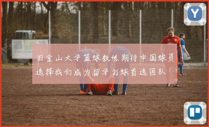 旧金山大学篮球教练期待中国球员选择我们成为留学打球首选团队