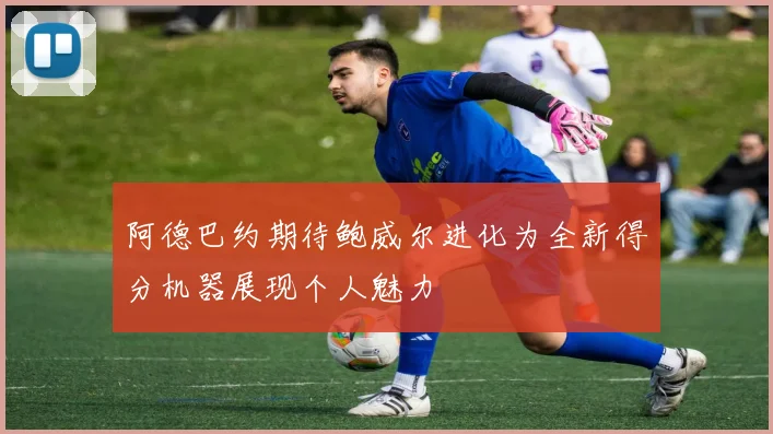阿德巴约期待鲍威尔进化为全新得分机器展现个人魅力